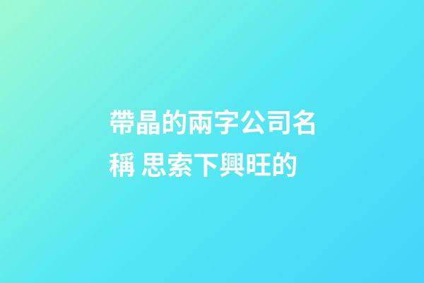 帶晶的兩字公司名稱 思索下興旺的-第1張-公司起名-玄機派